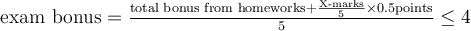  \text{exam bonus} = \frac{\text{total bonus from homeworks} + \frac{\text{X-marks}}{5}\times 0.5\text{points}}{5}\leq 4 