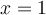 x = 1
